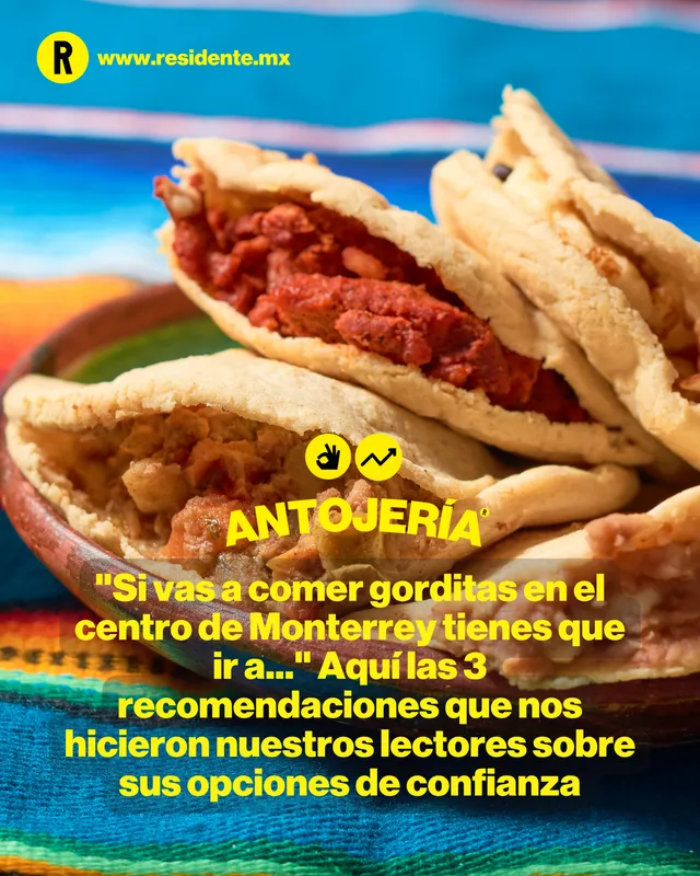 "Si vas a comer gorditas en el centro de Monterrey tienes que ir a..." Aquí las 3 recomendaciones que nos hicieron nuestros lectores sobre sus opciones de confianza